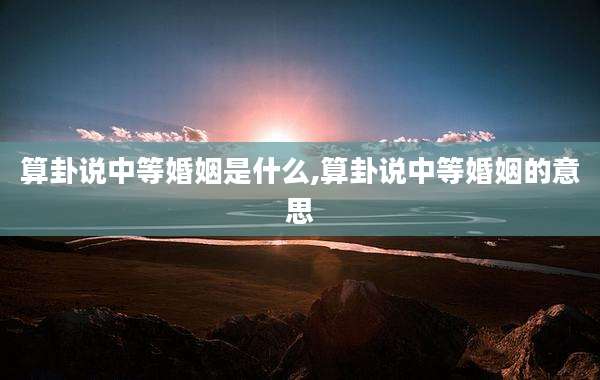 算卦说中等婚姻是什么,算卦说中等婚姻的意思