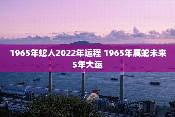 1965年蛇人2022年运程 1965年属蛇未来5年大运