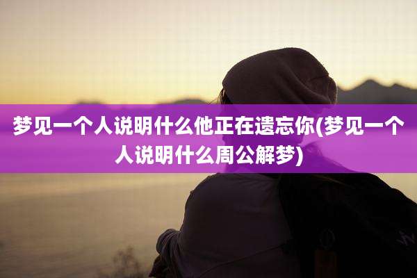 梦见一个人说明什么他正在遗忘你(梦见一个人说明什么周公解梦)