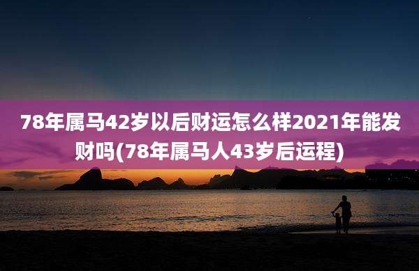 78年属马42岁以后财运怎么样2021年能发财吗(78年属马人43岁后运程)