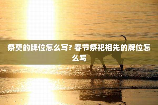 祭奠的牌位怎么写? 春节祭祀祖先的牌位怎么写