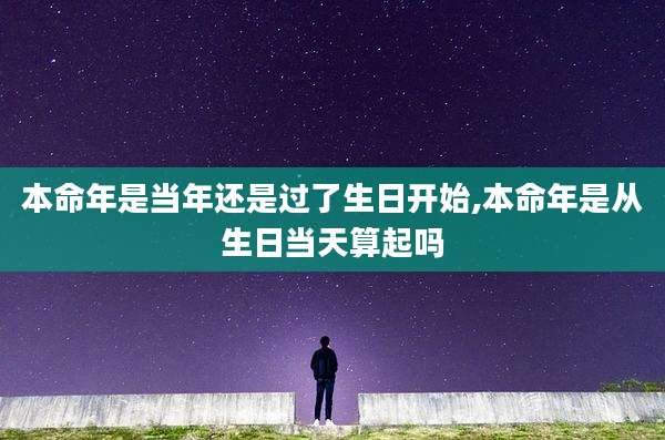 本命年是当年还是过了生日开始,本命年是从生日当天算起吗