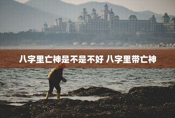 八字里亡神是不是不好 八字里带亡神