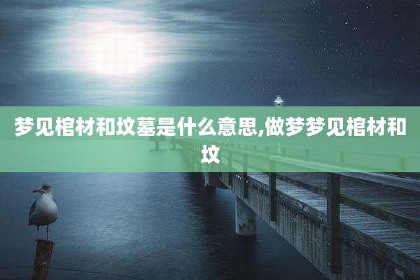 梦见棺材和坟墓是什么意思,做梦梦见棺材和坟