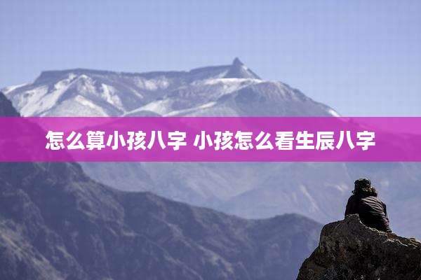 怎么算小孩八字 小孩怎么看生辰八字