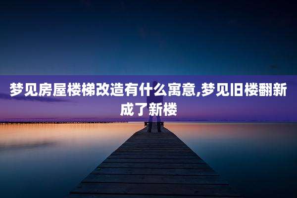 梦见房屋楼梯改造有什么寓意,梦见旧楼翻新成了新楼