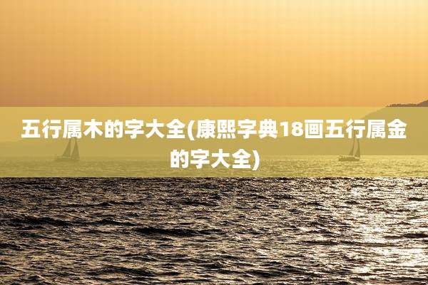 五行属木的字大全(康熙字典18画五行属金的字大全)