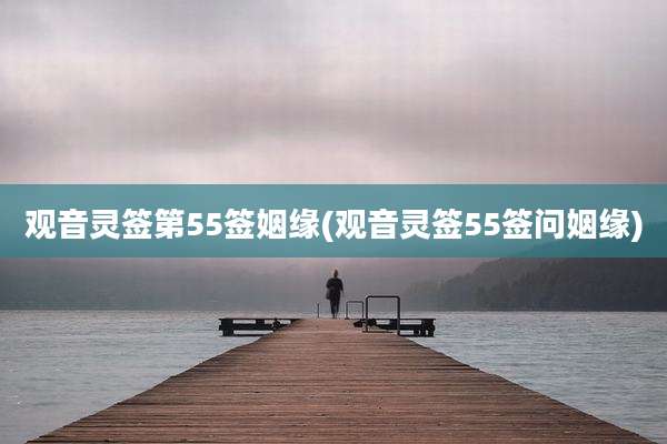 观音灵签第55签姻缘(观音灵签55签问姻缘)