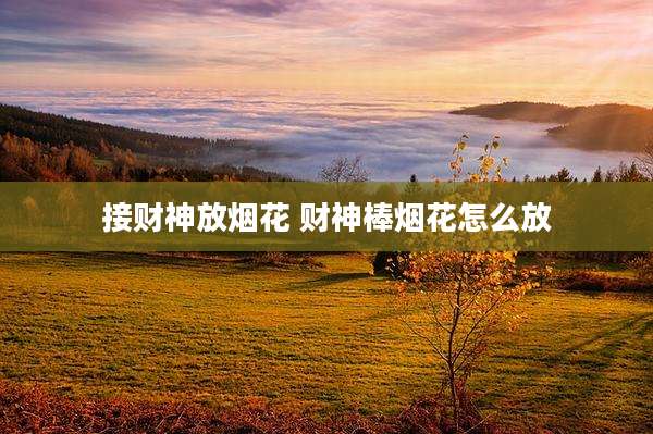 接财神放烟花 财神棒烟花怎么放