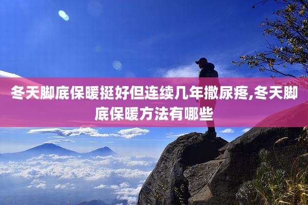 冬天脚底保暖挺好但连续几年撒尿疼,冬天脚底保暖方法有哪些