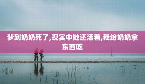 梦到奶奶死了,现实中她还活着,我给奶奶拿东西吃