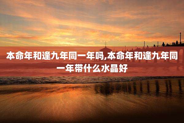 本命年和逢九年同一年吗,本命年和逢九年同一年带什么水晶好