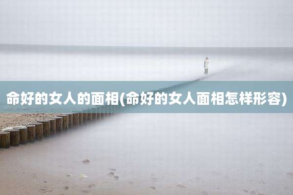 命好的女人的面相(命好的女人面相怎样形容)