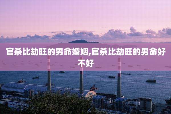 官杀比劫旺的男命婚姻,官杀比劫旺的男命好不好