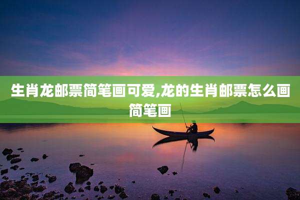 生肖龙邮票简笔画可爱,龙的生肖邮票怎么画简笔画