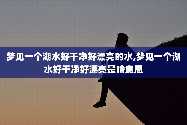 梦见一个湖水好干净好漂亮的水,梦见一个湖水好干净好漂亮是啥意思