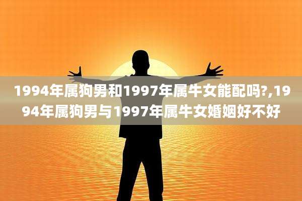 1994年属狗男和1997年属牛女能配吗?,1994年属狗男与1997年属牛女婚姻好不好