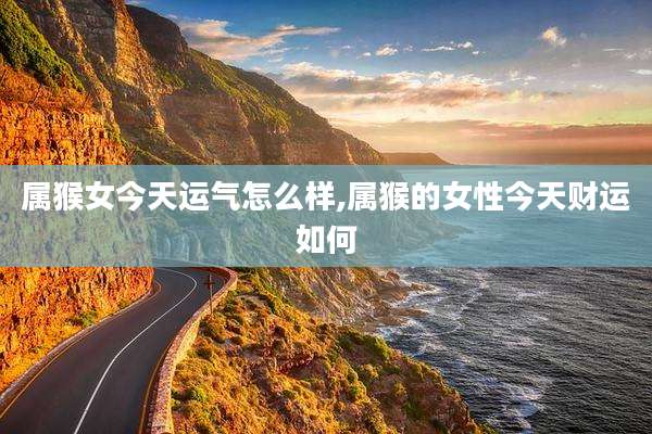属猴女今天运气怎么样,属猴的女性今天财运如何
