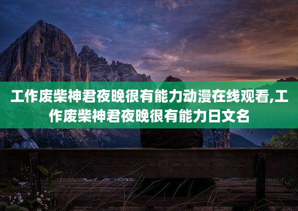 工作废柴神君夜晚很有能力动漫在线观看,工作废柴神君夜晚很有能力日文名