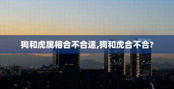 狗和虎属相合不合适,狗和虎合不合?