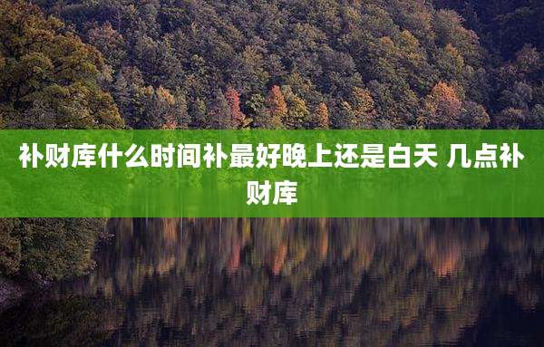 补财库什么时间补最好晚上还是白天 几点补财库