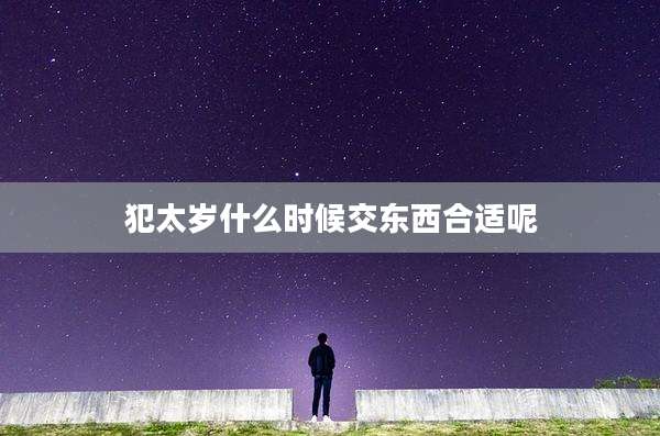 犯太岁什么时候交东西合适呢