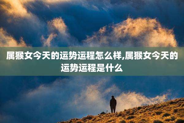 属猴女今天的运势运程怎么样,属猴女今天的运势运程是什么
