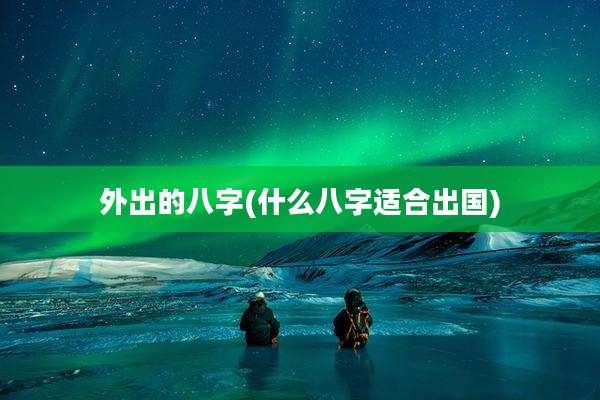 外出的八字(什么八字适合出国)