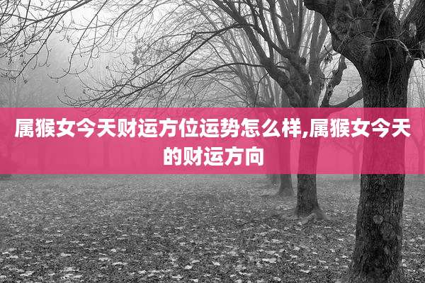 属猴女今天财运方位运势怎么样,属猴女今天的财运方向