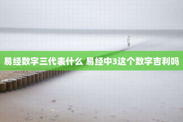 易经数字三代表什么 易经中3这个数字吉利吗