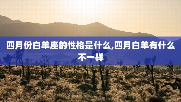 四月份白羊座的性格是什么,四月白羊有什么不一样