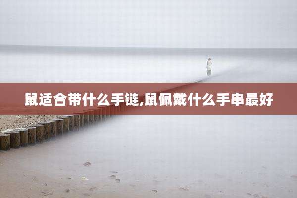鼠适合带什么手链,鼠佩戴什么手串最好