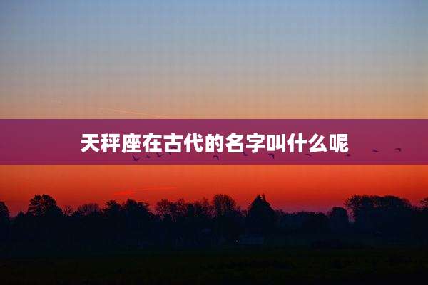 天秤座在古代的名字叫什么呢