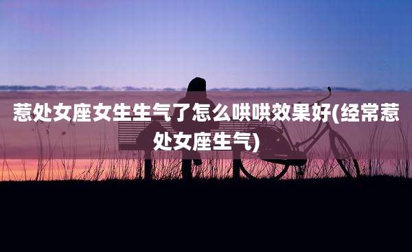 惹处女座女生生气了怎么哄哄效果好(经常惹处女座生气)