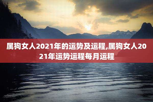 属狗女人2021年的运势及运程,属狗女人2021年运势运程每月运程