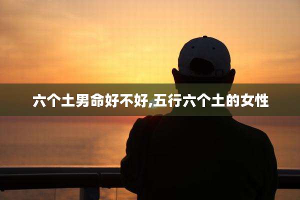 六个土男命好不好,五行六个土的女性
