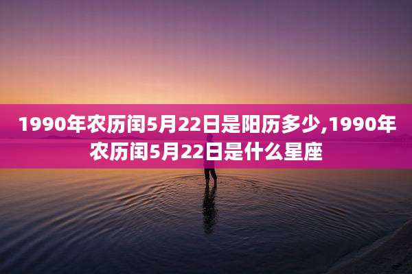 1990年农历闰5月22日是阳历多少,1990年农历闰5月22日是什么星座