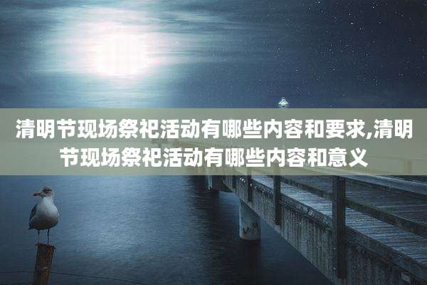 清明节现场祭祀活动有哪些内容和要求,清明节现场祭祀活动有哪些内容和意义
