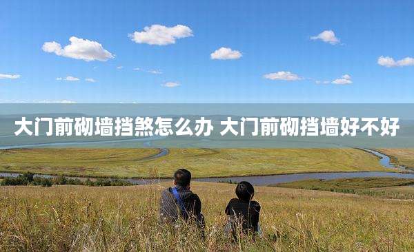 大门前砌墙挡煞怎么办 大门前砌挡墙好不好