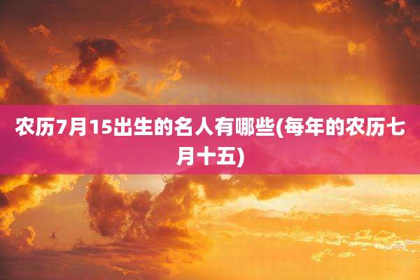 农历7月15出生的名人有哪些(每年的农历七月十五)