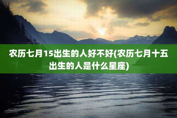 农历七月15出生的人好不好(农历七月十五出生的人是什么星座)