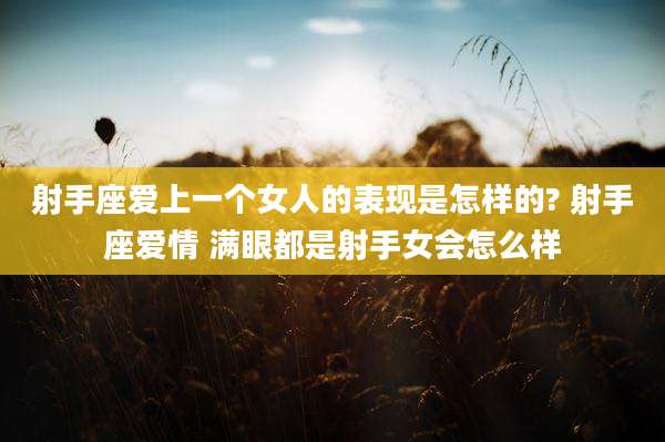 射手座爱上一个女人的表现是怎样的? 射手座爱情 满眼都是射手女会怎么样