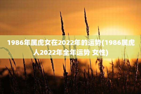 1986年属虎女在2022年的运势(1986属虎人2022年全年运势 女性)