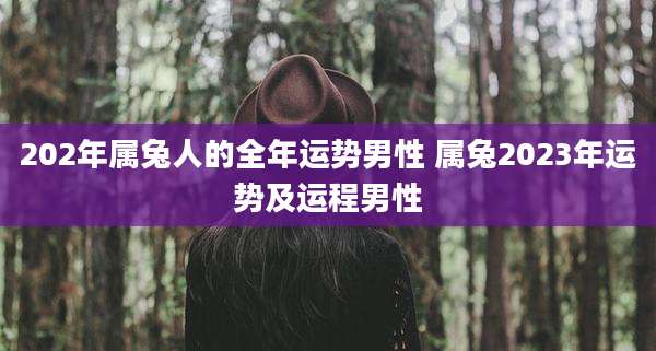 202年属兔人的全年运势男性 属兔2023年运势及运程男性