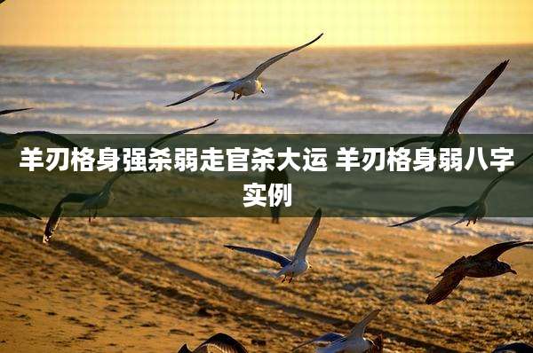 羊刃格身强杀弱走官杀大运 羊刃格身弱八字实例