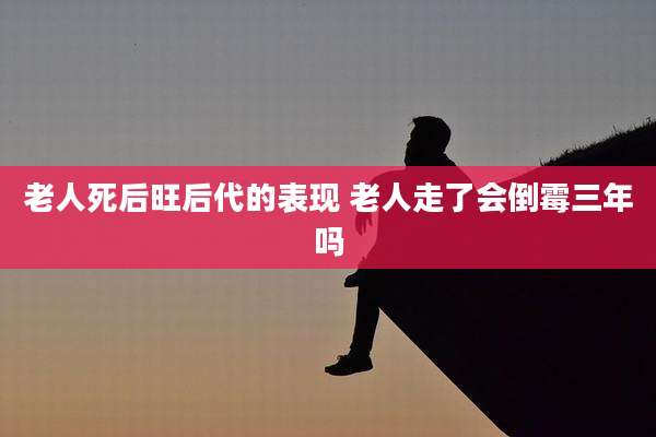 老人死后旺后代的表现 老人走了会倒霉三年吗