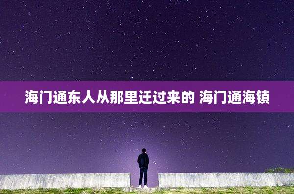海门通东人从那里迁过来的 海门通海镇