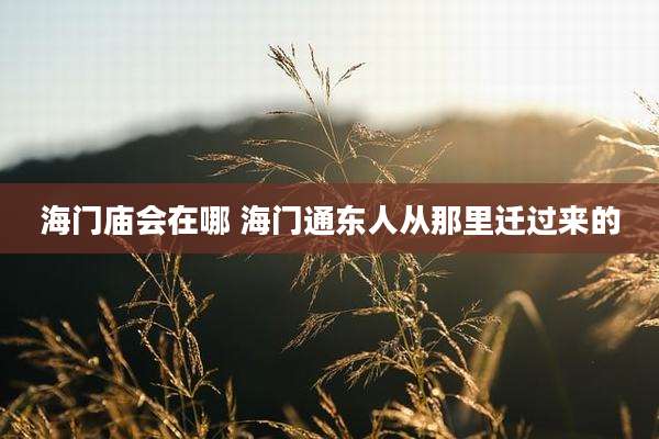 海门庙会在哪 海门通东人从那里迁过来的