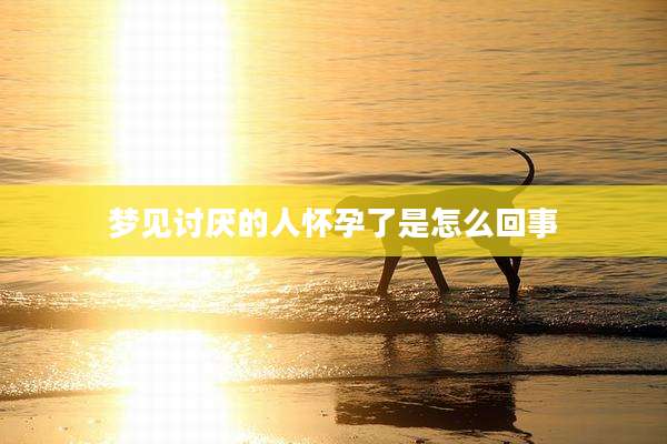 梦见讨厌的人怀孕了是怎么回事