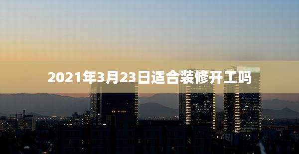 2021年3月23日适合装修开工吗
